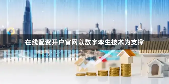 在线配资开户官网以数字孪生技术为支撑
