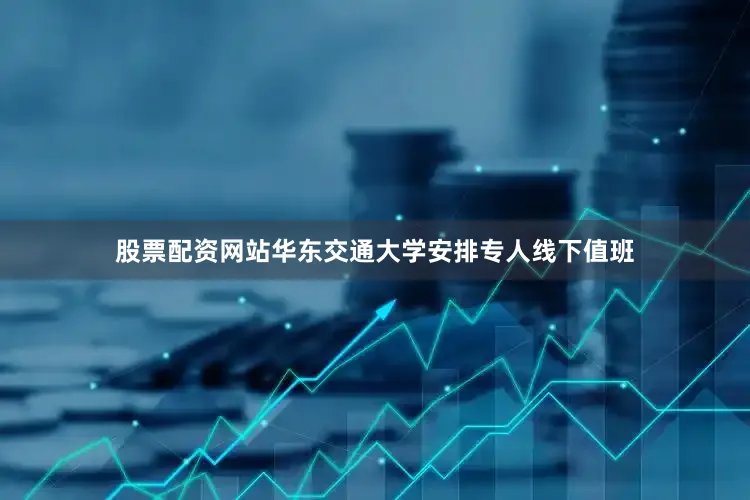 股票配资网站华东交通大学安排专人线下值班