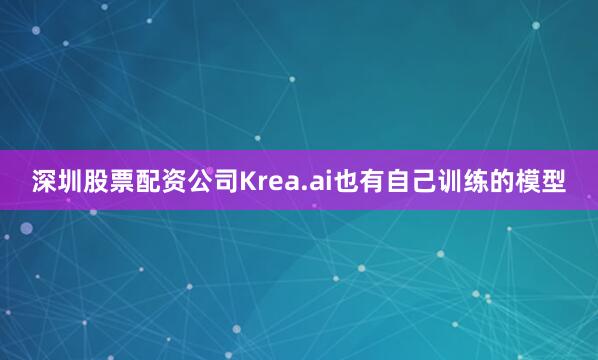 深圳股票配资公司Krea.ai也有自己训练的模型
