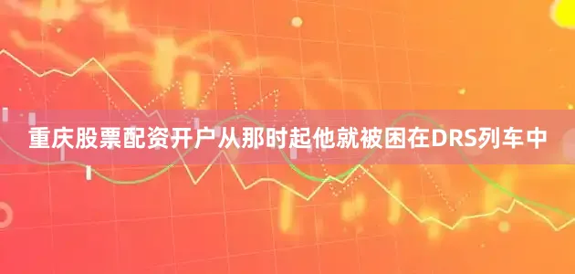 重庆股票配资开户从那时起他就被困在DRS列车中
