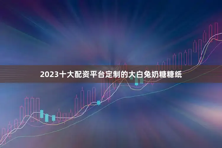 2023十大配资平台定制的大白兔奶糖糖纸