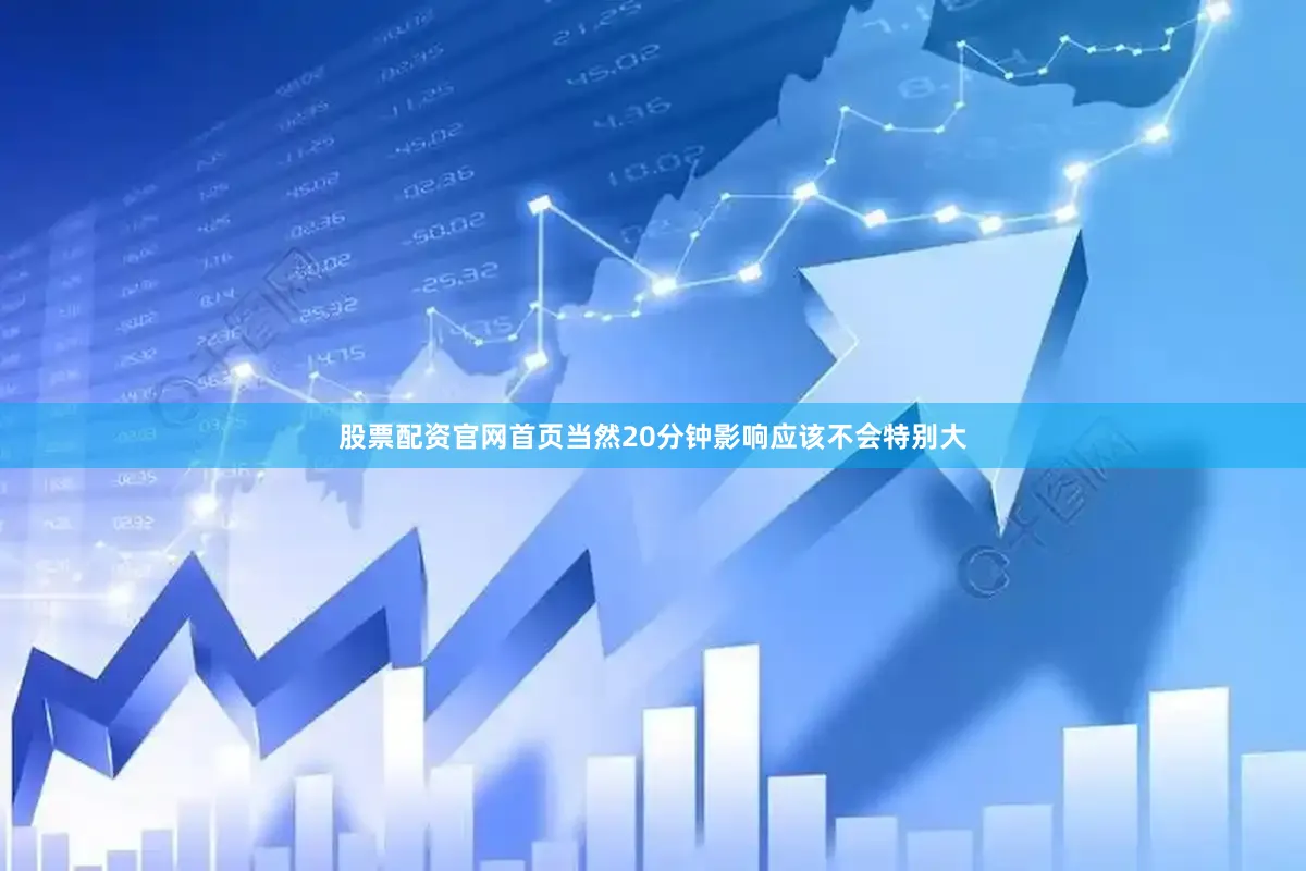 股票配资官网首页当然20分钟影响应该不会特别大