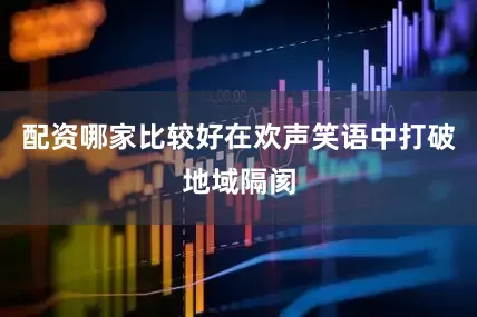 配资哪家比较好在欢声笑语中打破地域隔阂