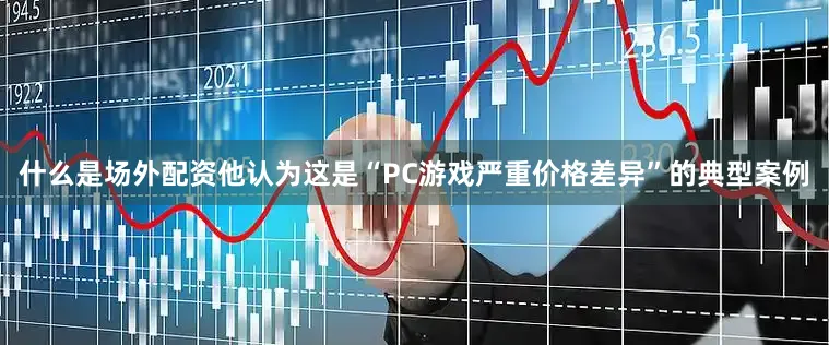 什么是场外配资他认为这是“PC游戏严重价格差异”的典型案例