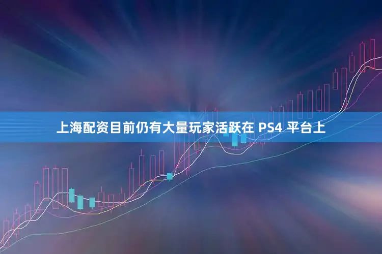 上海配资目前仍有大量玩家活跃在 PS4 平台上