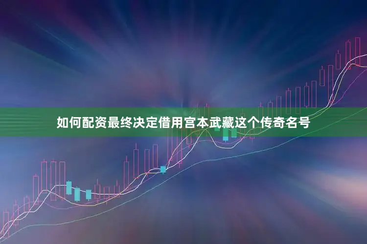 如何配资最终决定借用宫本武藏这个传奇名号
