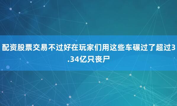 配资股票交易不过好在玩家们用这些车碾过了超过3.34亿只丧尸