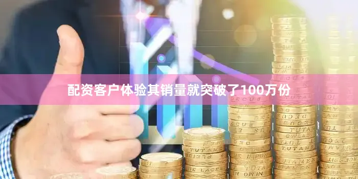 配资客户体验其销量就突破了100万份