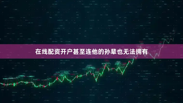 在线配资开户甚至连他的孙辈也无法拥有