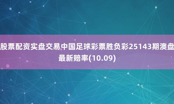 股票配资实盘交易中国足球彩票胜负彩25143期澳盘最新赔率(10.09)