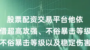 股票配资交易平台他依旧能够凭借超高攻强、不俗暴击等级以及稳定伤害