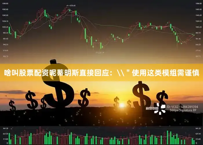 啥叫股票配资呢蒂明斯直接回应：\＂使用这类模组需谨慎