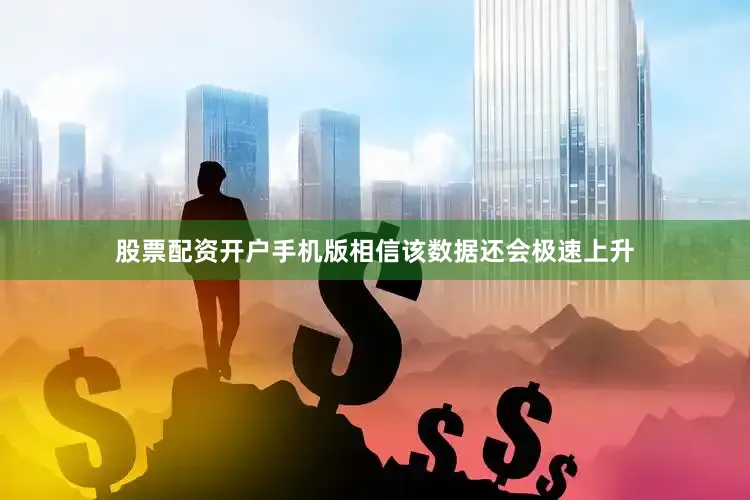 股票配资开户手机版相信该数据还会极速上升